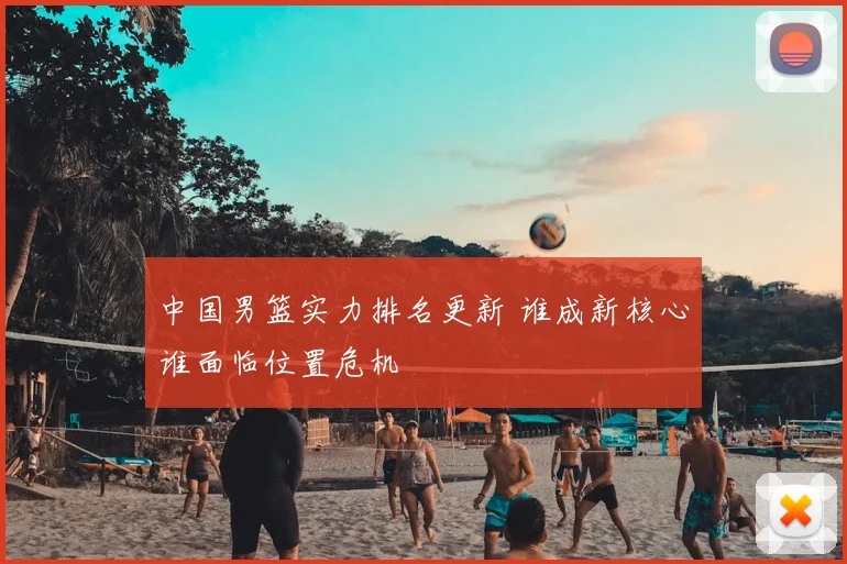 中国男篮实力排名更新 谁成新核心谁面临位置危机