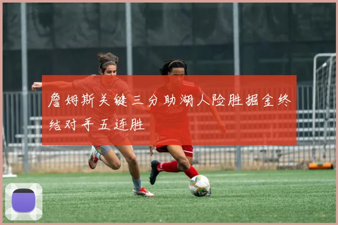 詹姆斯关键三分助湖人险胜掘金终结对手五连胜