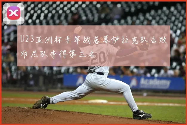 U23亚洲杯季军战落幕伊拉克队击败印尼队夺得第三名