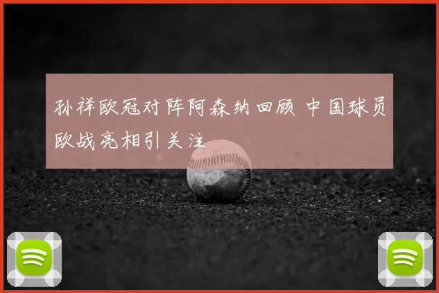 孙祥欧冠对阵阿森纳回顾 中国球员欧战亮相引关注