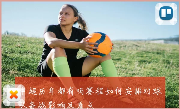 中超历年都有吗赛程如何安排对球队备战影响及看点