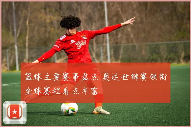 篮球主要赛事盘点 奥运世锦赛领衔全球赛程看点丰富