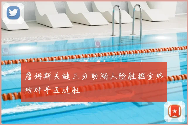 詹姆斯关键三分助湖人险胜掘金终结对手五连胜