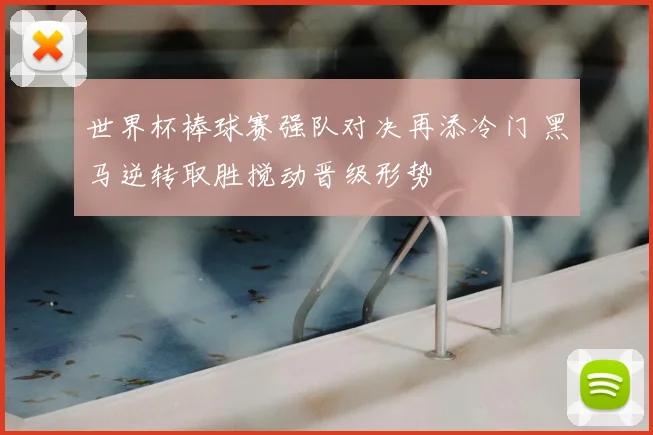 世界杯棒球赛强队对决再添冷门 黑马逆转取胜搅动晋级形势